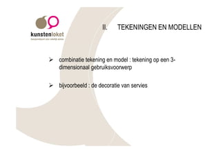 II.   TEKENINGEN EN MODELLEN



Ø combinatie tekening en model : tekening op een 3-
  dimensionaal gebruiksvoorwerp

Ø bijvoorbeeld : de decoratie van servies
 