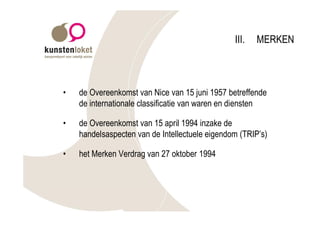 III.   MERKEN



•   de Overeenkomst van Nice van 15 juni 1957 betreffende
    de internationale classificatie van waren en diensten

•   de Overeenkomst van 15 april 1994 inzake de
    handelsaspecten van de Intellectuele eigendom (TRIP’s)

•   het Merken Verdrag van 27 oktober 1994
 