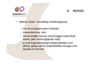 III.   MERKEN


• bekende merken : beoordeling verwateringsgevaar

   - ook niet soortgelijke waren of diensten
   - overeenstemming : idem
   - relevant publiek moet een verband leggen tussen beide
     merken, geen verwarringsgevaar nodig
   - er wordt ongerechtvaardigd voordeel getrokken uit of
     afbreuk gedaan aan het onderscheidend vermogen of de
     reputatie van het merk
 