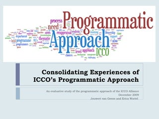 Consolidating Experiences of ICCO’s Programmatic Approach An evaluative study of the programmatic approach of the ICCO Alliance December 2009 Jouwert van Geene and Erica Wortel  