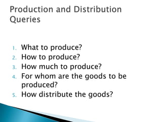 1.   What to produce?
2.   How to produce?
3.   How much to produce?
4.   For whom are the goods to be
     produced?
5.   How distribute the goods?
 