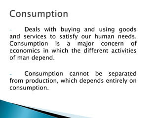 -    Deals with buying and using goods
and services to satisfy our human needs.
Consumption is a major concern of
economics in which the different activities
of man depend.

-    Consumption cannot be separated
from production, which depends entirely on
consumption.
 