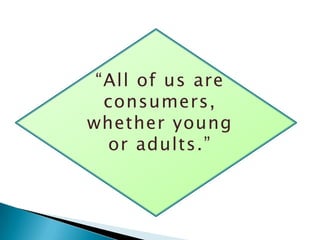 “All of us are
  consumers,
whether young
  or adults.”
 