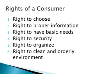 1.   Right to choose
2.   Right to proper information
3.   Right to have basic needs
4.   Right to security
5.   Right to organize
6.   Right to clean and orderly
     environment
 