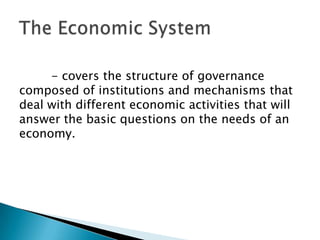 - covers the structure of governance
composed of institutions and mechanisms that
deal with different economic activities that will
answer the basic questions on the needs of an
economy.
 