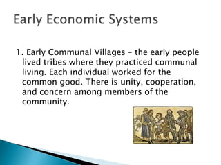 1. Early Communal Villages – the early people
 lived tribes where they practiced communal
 living. Each individual worked for the
 common good. There is unity, cooperation,
 and concern among members of the
 community.
 