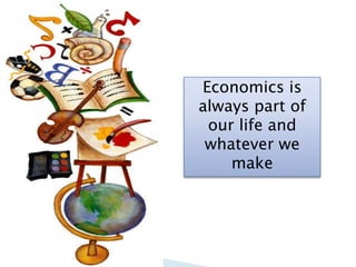 Economics is
always part of
 our life and
 whatever we
    make
 