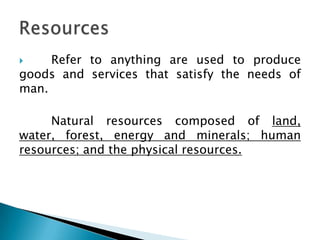     Refer to anything are used to produce
goods and services that satisfy the needs of
man.

     Natural resources composed of land,
water, forest, energy and minerals; human
resources; and the physical resources.
 