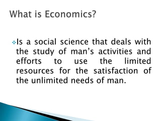 Is a social science that deals with
 the study of man’s activities and
 efforts   to    use   the   limited
 resources for the satisfaction of
 the unlimited needs of man.
 
