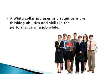    A White collar job uses and requires more
    thinking abilities and skills in the
    performance of a job while;
 