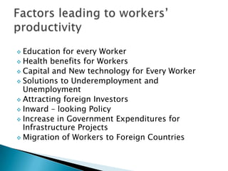  Education  for every Worker
 Health benefits for Workers
 Capital and New technology for Every Worker
 Solutions to Underemployment and
  Unemployment
 Attracting foreign Investors
 Inward – looking Policy
 Increase in Government Expenditures for
  Infrastructure Projects
 Migration of Workers to Foreign Countries
 