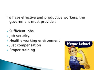 To have effective and productive workers, the
 government must provide :

   Sufficient jobs
   Job security
   Healthy working environment
   Just compensation
   Proper training
 