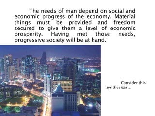 The needs of man depend on social and
economic progress of the economy. Material
things must be provided and freedom
secured to give them a level of economic
prosperity.   Having     met    those needs,
progressive society will be at hand.




                                        Consider this
                                 synthesizer…
 
