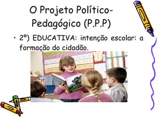 O Projeto Político-Pedagógico (P.P.P) 2º) EDUCATIVA: intenção escolar: a formação do cidadão. 