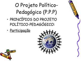 O Projeto Político-Pedagógico (P.P.P) PRINCÍPIOS DO PROJETO POLÍTICO-PEDAGÓGICO:  Participação 