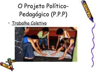 O Projeto Político-Pedagógico (P.P.P) Trabalho Coletivo   
