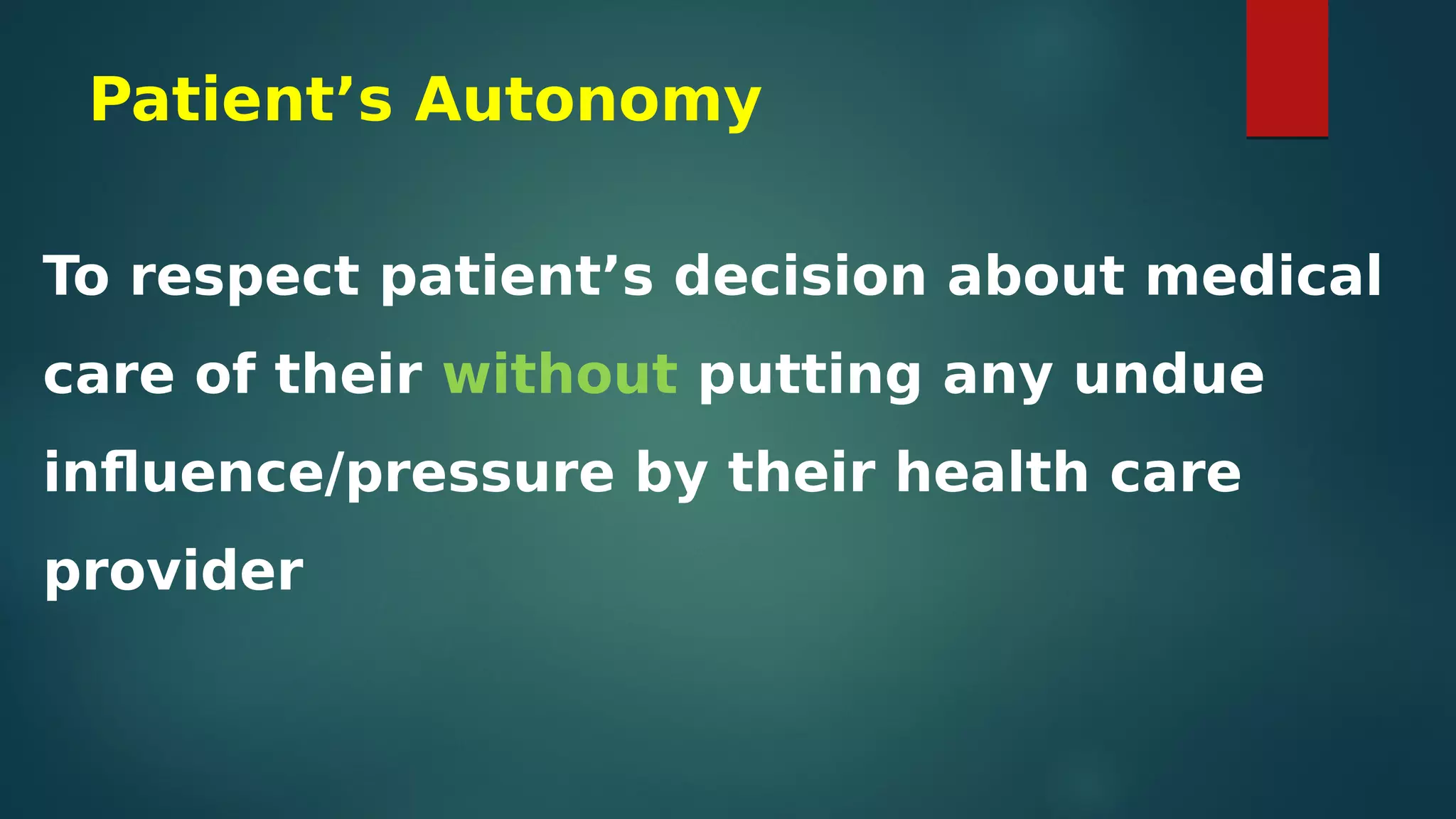Patient’s Autonomy
To respect patient’s decision about medical
care of their without putting any undue
influence/pressure by their health care
provider
 