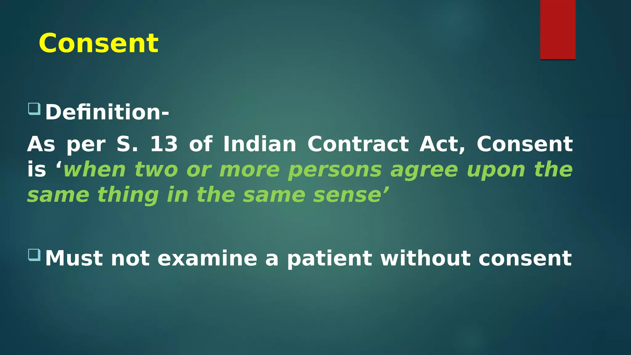 Consent
 Definition-
As per S. 13 of Indian Contract Act, Consent
is ‘when two or more persons agree upon the
same thing in the same sense’
 Must not examine a patient without consent
 