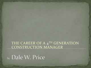 byDale W. Price THE CAREER OF A 4TH GENERATION CONSTRUCTION MANAGER 