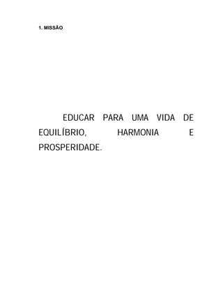 1. MISSÃO




        EDUCAR PARA UMA VIDA DE
EQUILÍBRIO,      HARMONIA     E
PROSPERIDADE.
 