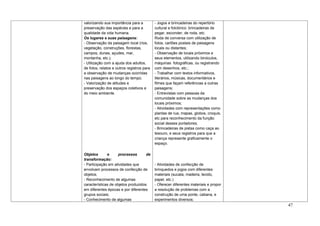 valorizando sua importância para a          - Jogos e brincadeiras do repertório
preservação das espécies e para a           cultural e folclórico: brincadeiras de
qualidade da vida humana.                   pegar, esconder, de roda, etc.
Os lugares e suas paisagens:                Roda de conversa com utilização de
- Observação da paisagem local (rios,       fotos, cartões postais de paisagens
vegetação, construções, florestas,          locais ou distantes;
campos, dunas, açudes, mar,                 - Observação de locais próximos e
montanha, etc.);                            seus elementos, utilizando binóculos,
- Utilização com a ajuda dos adultos,       máquinas fotográficas, ou registrando
de fotos, relatos e outros registros para   com desenhos, etc.;
a observação de mudanças ocorridas          - Trabalhar com textos informativos,
nas paisagens ao longo do tempo;            literários, músicas, documentários e
- Valorização de atitudes e                 filmes que façam referências a outras
preservação dos espaços coletivos e         paisagens;
do meio ambiente.                           - Entrevistas com pessoas da
                                            comunidade sobre as mudanças dos
                                            locais próximos;
                                            - Atividades com representações como
                                            plantas de rua, mapas, globos, croquis,
                                            etc para reconhecimento da função
                                            social desses portadores;
                                            - Brincadeiras de pistas como caça ao
                                            tesouro, e seus registros para que a
                                            criança represente graficamente o
                                            espaço.

Objetos       e      processos       de
transformação:
- Participação em atividades que            - Atividades de confecção de
envolvam processos de confecção de          brinquedos e jogos com diferentes
objetos;                                    materiais (sucata, madeira, tecido,
- Reconhecimento de algumas                 papel, etc.)
características de objetos produzidos       - Oferecer diferentes materiais e propor
em diferentes épocas e por diferentes       a resolução de problemas com a
grupos sociais;                             construção de uma ponte, cabana, e
- Conhecimento de algumas                   experimentos diversos;
                                                                                       47
 