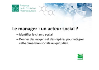 Le manager : un acteur social ?
– Identifier le champ social
– Donner des moyens et des repères pour intégrer
cette dimension sociale au quotidien
 