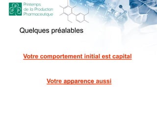Quelques préalables
Votre comportement initial est capital
Votre apparence aussi
 