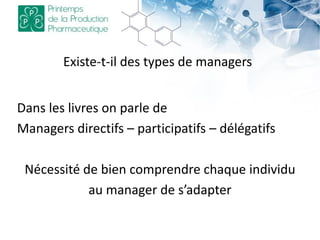 Existe-t-il des types de managers
Dans les livres on parle de
Managers directifs – participatifs – délégatifs
Nécessité de bien comprendre chaque individu
au manager de s’adapter
 