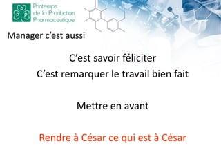 Manager c’est aussi
C’est savoir féliciter
C’est remarquer le travail bien fait
Mettre en avant
Rendre à César ce qui est à César
 
