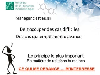 Manager c’est aussi
De s’occuper des cas difficiles
Des cas qui empêchent d’avancer
Le principe le plus important
En matière de relations humaines
CE QUI ME DERANGE ….M’INTERRESSE
 