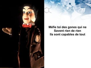 Méfie toi des gones qui ne
Savent rien de rien
Ils sont capables de tout
 
