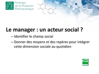 Le manager : un acteur social ?
– Identifier le champ social
– Donner des moyens et des repères pour intégrer
cette dimension sociale au quotidien
 
