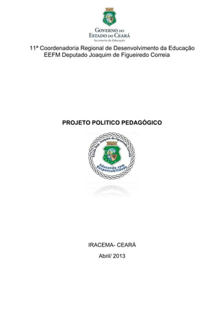 11ª Coordenadoria Regional de Desenvolvimento da Educação
     EEFM Deputado Joaquim de Figueiredo Correia




           PROJETO POLITICO PEDAGÓGICO




                    IRACEMA- CEARÁ
                       Abril/ 2013
 