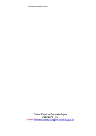 Projeto Político Pedagógico | Ano 2012




       Escola Estadual Bernardo Sayão
               Pequizeiro - TO
E-mail: bernardosayao-pzr@ue.seduc.to.gov.br
 