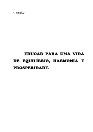 1. MISSÃO




        EDUCAR PARA UMA VIDA
DE EQUILÍBRIO, HARMONIA E
PROSPERIDADE.
 