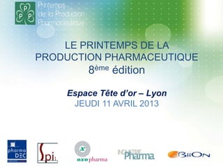 LE PRINTEMPS DE LA
PRODUCTION PHARMACEUTIQUE
8ème édition
Espace Tête d’or – Lyon
JEUDI 11 AVRIL 2013
 