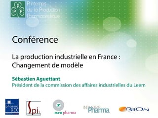 Conférence
La production industrielle en France :
Changement de modèle
Sébastien Aguettant
Président de la commission des affaires industrielles du Leem
 