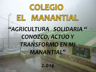 “AGRICULTURA SOLIDARIA “
CONOZCO, ACTÚO Y
TRANSFORMO EN MI
MANANTIAL”
2.014
 