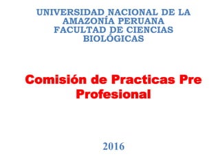 Comisión de Practicas Pre
Profesional
UNIVERSIDAD NACIONAL DE LA
AMAZONÍA PERUANA
FACULTAD DE CIENCIAS
BIOLÓGICAS
2016
 