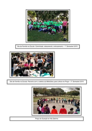 29Praça do Guançã na Vila Sabrina
Dia da Família na Escola: Caminhada, relaxamento, entrosamento – 1° Semestre/ 2015.
Dia da Família na Escola: Parceria com o coletivo do BiblioSesc para Leitura na Praça – 2° Semestre/ 2015.
 