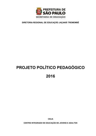 DIRETORIA REGIONAL DE EDUCAÇÃO JAÇANÃ/ TREMEMBÉ
PROJETO POLÍTICO PEDAGÓGICO
2016
CIEJA
CENTRO INTEGRADO DE EDUCAÇÃO DE JOVENS E ADULTOS
 