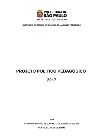 DIRETORIA REGIONAL DE EDUCAÇÃO JAÇANÃ/ TREMEMBÉ
PROJETO POLÍTICO PEDAGÓGICO
2017
CIEJA
CENTRO INTEGRADO DE EDUCAÇÃO DE JOVENS E ADULTOS
VILA MARIA/ VILA GUILHERME
 