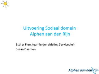 Uitvoering Sociaal domein
Alphen aan den Rijn
Esther Fien, teamleider afdeling Serviceplein
Suzan Daamen
 