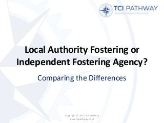 Local Authority Fostering or
Independent Fostering Agency?
Comparing the Differences
Copyright © 2015 TCI Pathway
www.tcipathway.co.uk
 