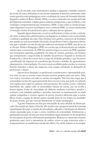 Se, de um lado, esses instrumentos ajudam a organizar o trabalho rotineiro
da escola, de outro, dificultam ou até mesmo impedem as decisões autônomas sobre
outras questões mais pedagógicas, como a realização de cursos de formação docente.
Segundo a análise de Rosa e Khidir (2004), os cursos oferecidos nas escolas de Goiás
privilegiaram conteúdos voltados para as relações interpessoais, o que confirma o veio
estratégico-comportamental que caracteriza o PDE. Como todas as escolas pesqui-
sadas adquiriram recursos tecnológicos com a verba do PDE, os cursos enfatizaram
a formação técnica dos professores para a utilização desses aparatos.
         Segundo alguns depoentes, os cursos melhoraram a rotina escolar, a articula-
ção entre as dimensões administrativas e pedagógicas, as relações com a comunidade
e também a qualidade das aulas. Não obstante esses ganhos, o processo de formação
não atendeu às reais necessidades da escola e do professor. Outros depoentes afirma-
ram que o trabalho em sala de aula não melhorou em função do PDE, mas deveu-se
ao Projeto Político-Pedagógico (PPP) em escolas que já desenvolviam um trabalho
coletivo para a construção do PPP. Em primeiro lugar, os cursos do PDE seguiram
um cronograma apertado, geralmente em finais de semana, portanto, em horários
que extrapolaram a carga horária de trabalho do professor. Segundo as normas do
Fundescola, a oferta dos cursos ficou a cargo de entidades privadas, o que favoreceu
a proliferação de empresas de consultoria que fizeram o trabalho de agenciamento,
planejamento e intermediação. Os cursos eram escolhidos pelas escolas; no entanto,
ficavam limitados à oferta das empresas, nem sempre atendendo às demandas de
professores e alunos.
         Apesar dessa limitação, os professores consideravam a oportunidade posi-
tiva, uma vez que as escolas nunca tiveram recursos próprios para tais ações. Aliás,
essa visão é recorrente em todas as escolas investigadas. Não há como negar que a
comunidade escolar não queria prescindir desse recurso extra, que pode ser utilizado
com rapidez para suprir as carências mais prementes. No entanto, como o dinheiro
transferido não supria todas as necessidades básicas da escola, esta era levada a
buscar alguma forma de arrecadação de dinheiro mediante convênios, acordos e
contratos com entidades públicas e privadas, nacionais ou internacionais ou ainda
realizar campanhas e eventos capazes de prover recursos adicionais para a escola.
Desse modo, a equipe de direção gastava grande parte de seu tempo em atividades
de pouca monta, que não visavam diretamente ao núcleo pedagógico.
         A gestão financeira era feita por intermédio de uma entidade de direito pri-
vado (Associação de Apoio à Escola). De acordo com a proposta inicial de estimular
a participação dos pais, as tarefas de arrecadação, utilização e fiscalização do dinheiro
seriam repassadas para os pais e outros membros da comunidade. Infelizmente, a
participação dos pais ocorreu por mero formalismo legal, afastando-se dos propósitos
de uma prática de gestão efetivamente participativa. Reduziu-se à presença eventual,
geralmente para ouvir a transmissão de ordens, avisos ou para conversar sobre o
comportamento ou rendimento escolar dos filhos. Ou, ainda, limitou-se ao cumpri-


                                              RBPAE – v.25, n.2, p. 233-246, mai./ago. 2009   241
 