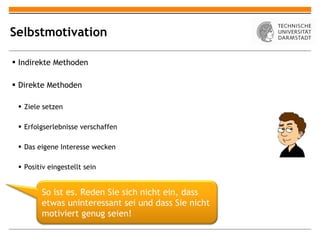 Selbstmotivation Indirekte Methoden Direkte Methoden Ziele setzen Erfolgserlebnisse verschaffen Das eigene Interesse wecken Positiv eingestellt sein So ist es. Reden Sie sich nicht ein, dass etwas uninteressant sei und dass Sie nicht motiviert genug seien! 