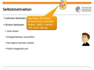 Selbstmotivation Indirekte Methoden Direkte Methoden Ziele setzen Erfolgserlebnisse verschaffen Das eigene Interesse wecken Positiv eingestellt sein Nachdem Sie diese Präsentation beendet haben, geht ‘s weiter mit einer Übung. 