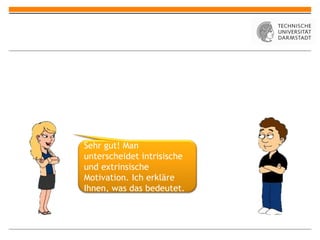 Sehr gut! Man unterscheidet intrisische und extrinsische Motivation. Ich erkläre Ihnen, was das bedeutet. 