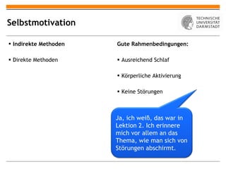Selbstmotivation Indirekte Methoden Direkte Methoden Gute Rahmenbedingungen: Ausreichend Schlaf Körperliche Aktivierung Keine Störungen Ja, ich weiß, das war in Lektion 2. Ich erinnere mich vor allem an das Thema, wie man sich von Störungen abschirmt. 