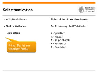 Selbstmotivation Indirekte Methoden Direkte Methoden Ziele setzen Siehe  Lektion 1: Vor dem Lernen Zur Erinnerung: SMART-Kriterien S - Spezifisch M - Messbar A - Anspruchsvoll R - Realistisch T - Terminiert Prima. Das ist ein wichtiger Punkt.  
